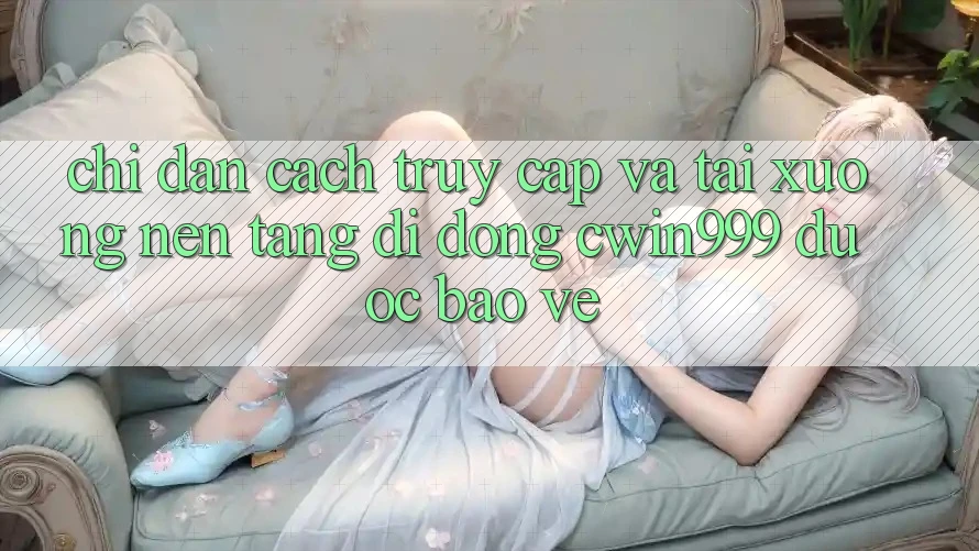 Chỉ dẫn Cách Truy Cập Và Tải xuống Nền tảng di động Cwin999 Được bảo vệ Chỉ dẫn Cách Truy Cập Và Tải xuống Nền tảng di động Cwin999 Được bảo vệ