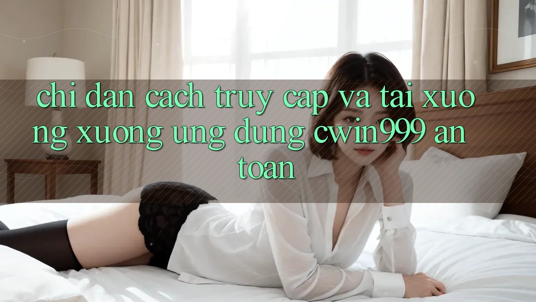 Chỉ dẫn Cách Truy Cập Và Tải xuống xuống Ứng Dụng Cwin999 An Toàn