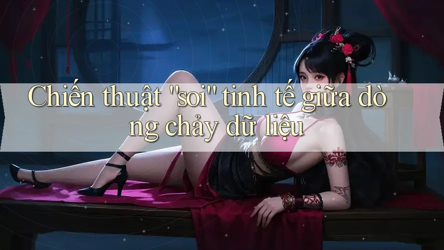 Chiến thuật “soi” tinh tế giữa dòng chảy dữ liệu