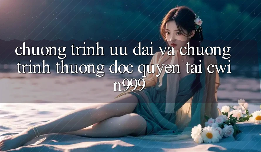 Chương Trình Ưu đãi Và Chương trình thưởng Độc Quyền Tại Cwin999
