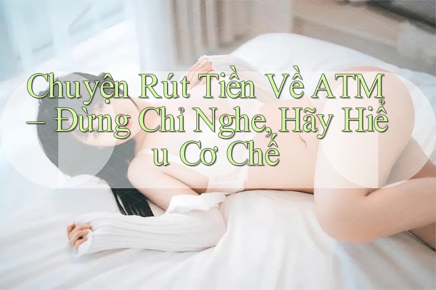 Chuyện Rút Tiền Về ATM – Đừng Chỉ Nghe, Hãy Hiểu Cơ Chế