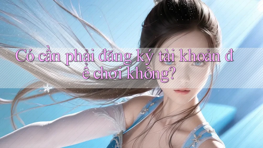 Có cần phải đăng ký tài khoản để chơi không? Có cần phải đăng ký tài khoản để chơi không?