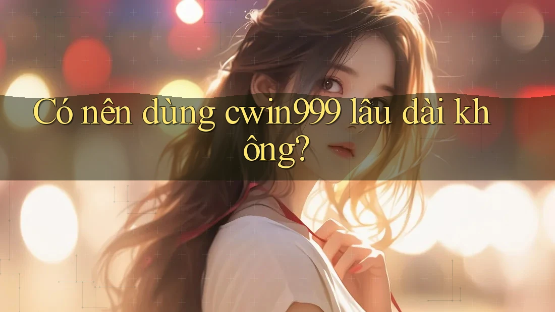 Có nên dùng cwin999 lâu dài không? Có nên dùng cwin999 lâu dài không?