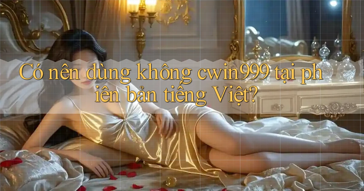 Có nên dùng không cwin999 tại phiên bản tiếng Việt
