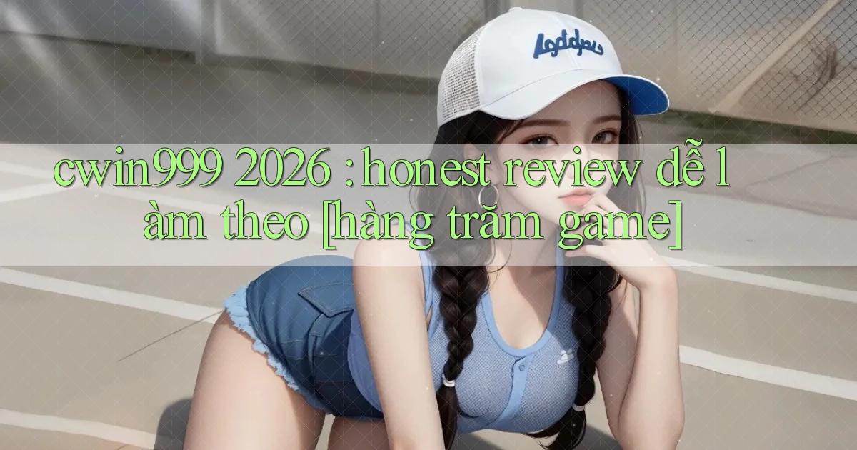 cwin999 2026 honest review dễ làm theo [hàng trăm game]