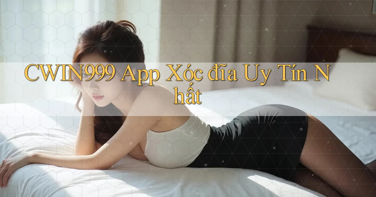 cwin999 app xóc đĩa uy tín nhất
