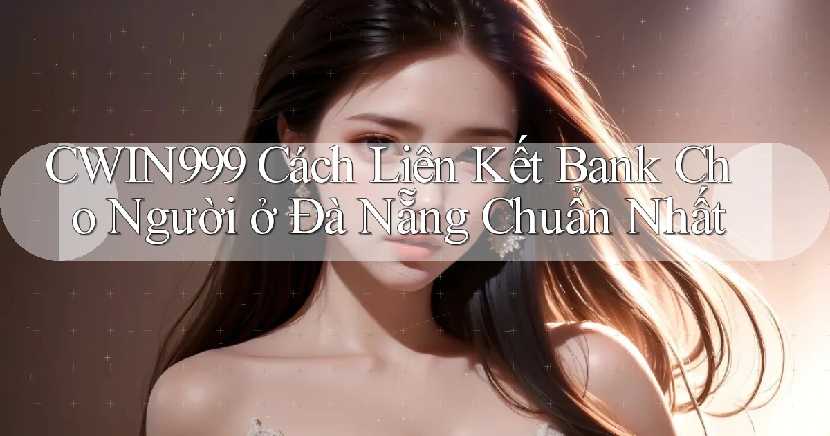 cwin999 cách liên kết bank cho người ở Đà Nẵng chuẩn nhất