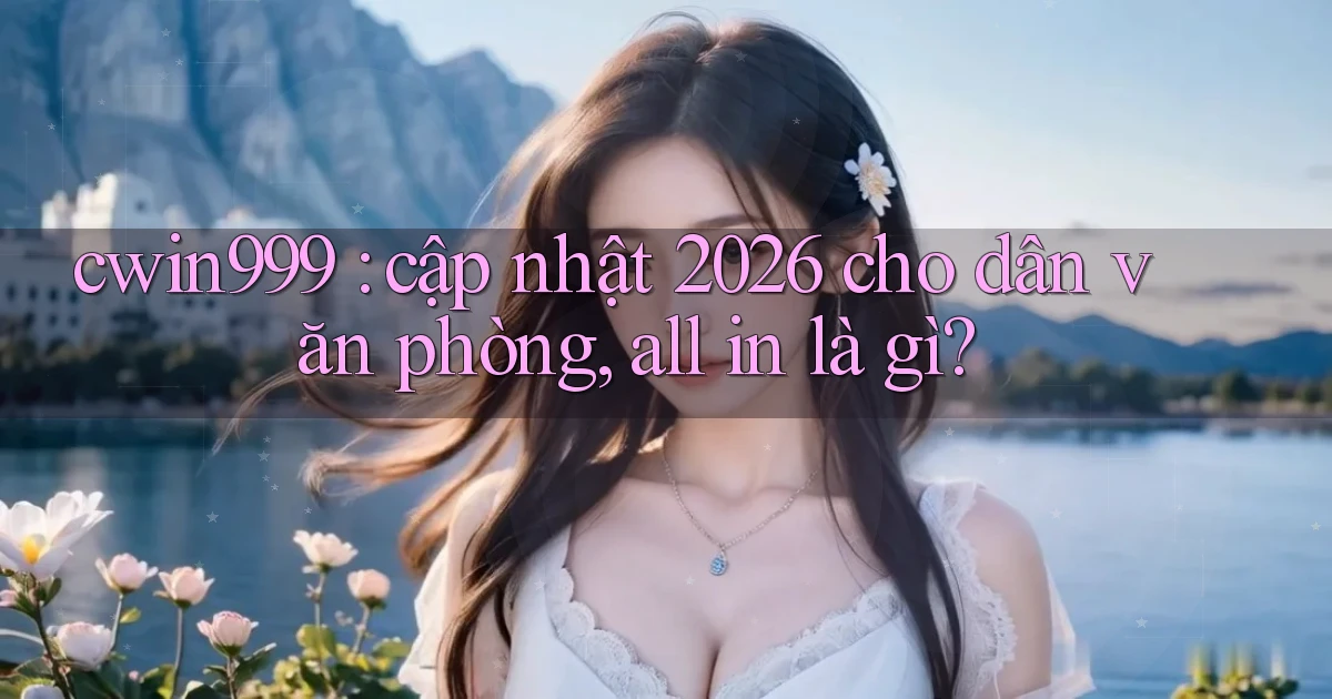 cwin999 cập nhật 2026 cho dân văn phòng, all in là gì