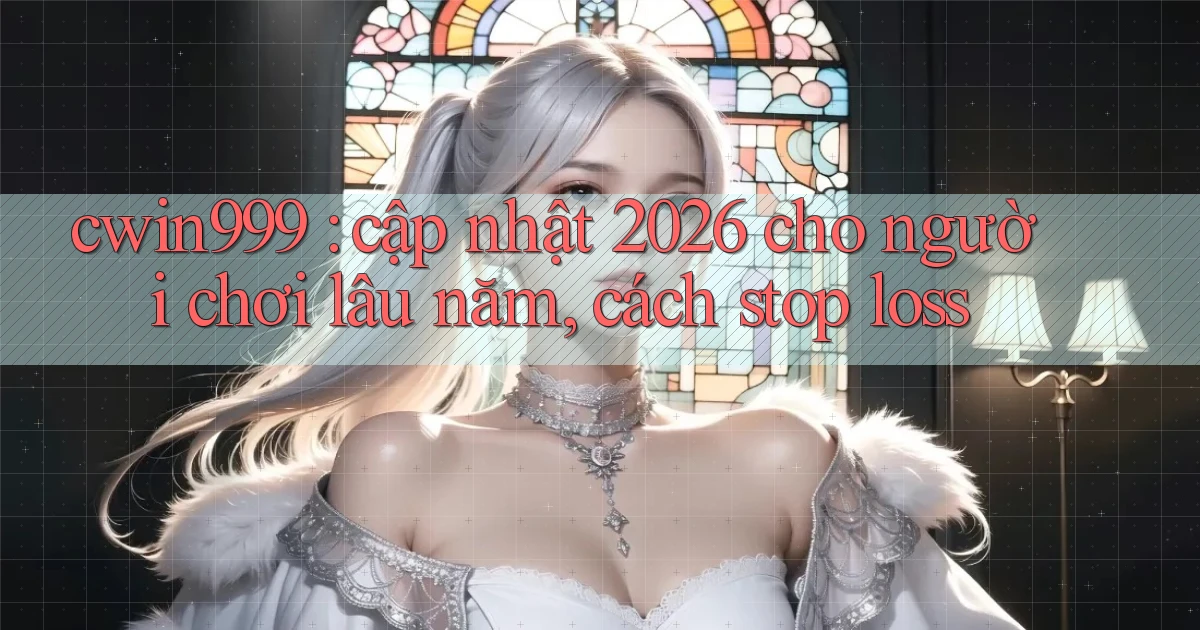 cwin999 cập nhật 2026 cho người chơi lâu năm, cách stop loss