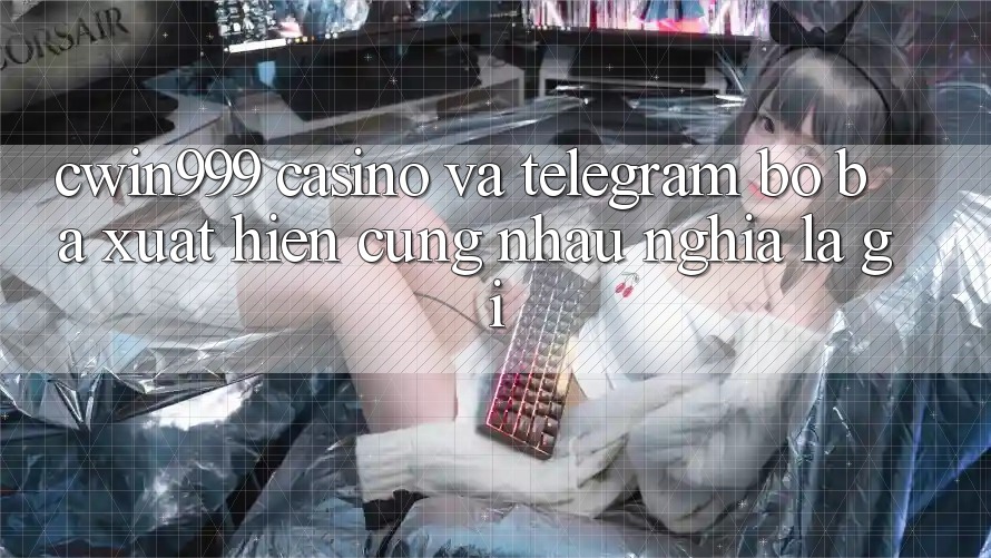 “Cwin999”, “Casino”, và “Telegram”: Bộ ba xuất hiện cùng nhau nghĩa là gì? “Cwin999”, “Casino”, và “Telegram”: Bộ ba xuất hiện cùng nhau nghĩa là gì?