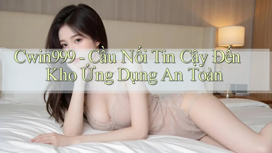 Cwin999 - Cầu Nối Tin Cậy Đến Kho Ứng Dụng An Toàn Cwin999 - Cầu Nối Tin Cậy Đến Kho Ứng Dụng An Toàn