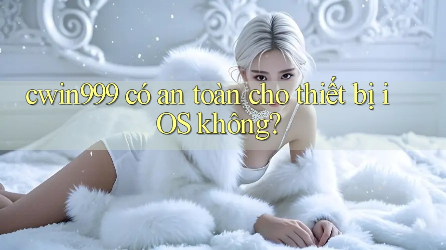 cwin999 có an toàn cho thiết bị iOS không? cwin999 có an toàn cho thiết bị iOS không?