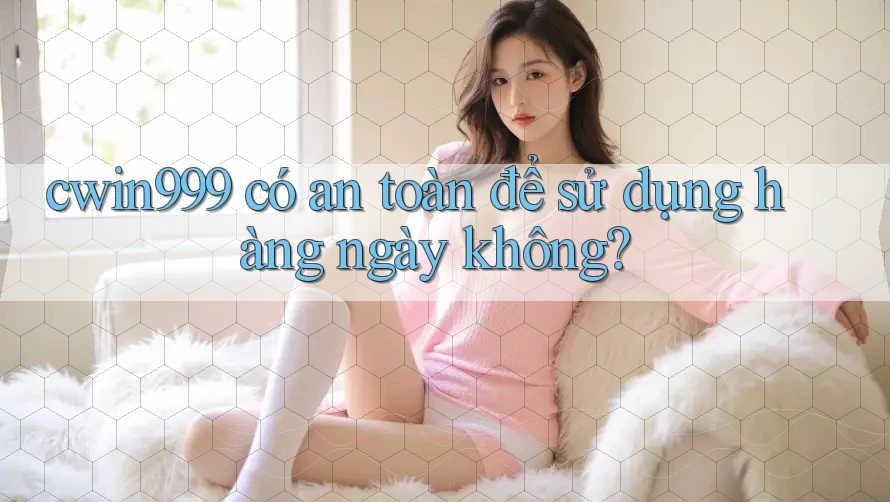 cwin999 có an toàn để sử dụng hàng ngày không?