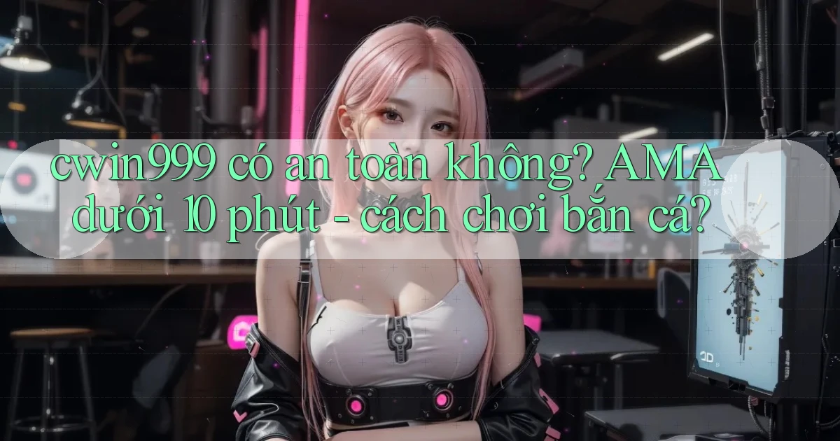 cwin999 có an toàn không AMA dưới 10 phút   cách chơi bắn cá