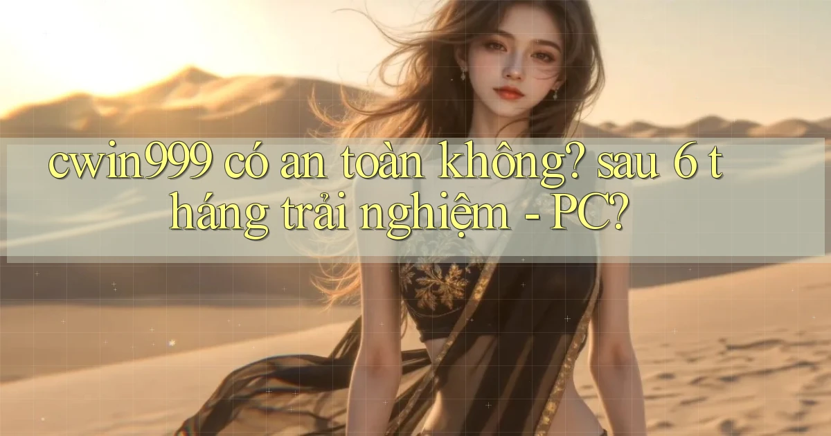 cwin999 có an toàn không sau 6 tháng trải nghiệm   PC