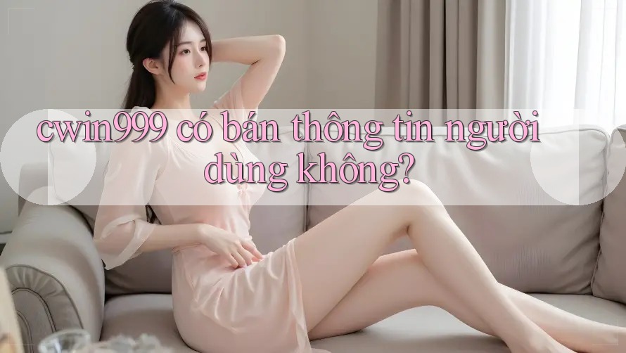 cwin999 có bán thông tin người dùng không?