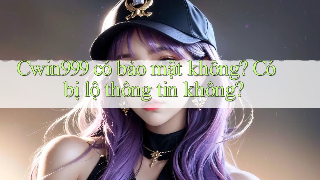 Cwin999 có bảo mật không? Có bị lộ thông tin không?