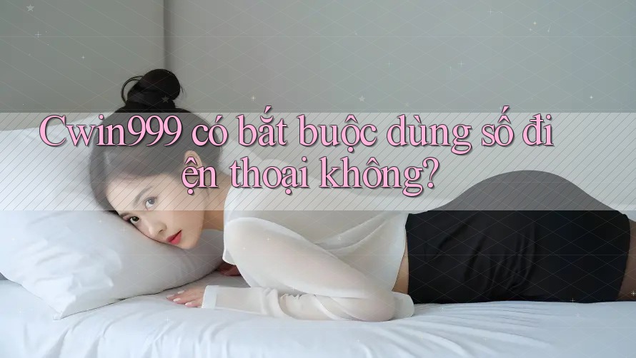 Cwin999 có bắt buộc dùng số điện thoại không?