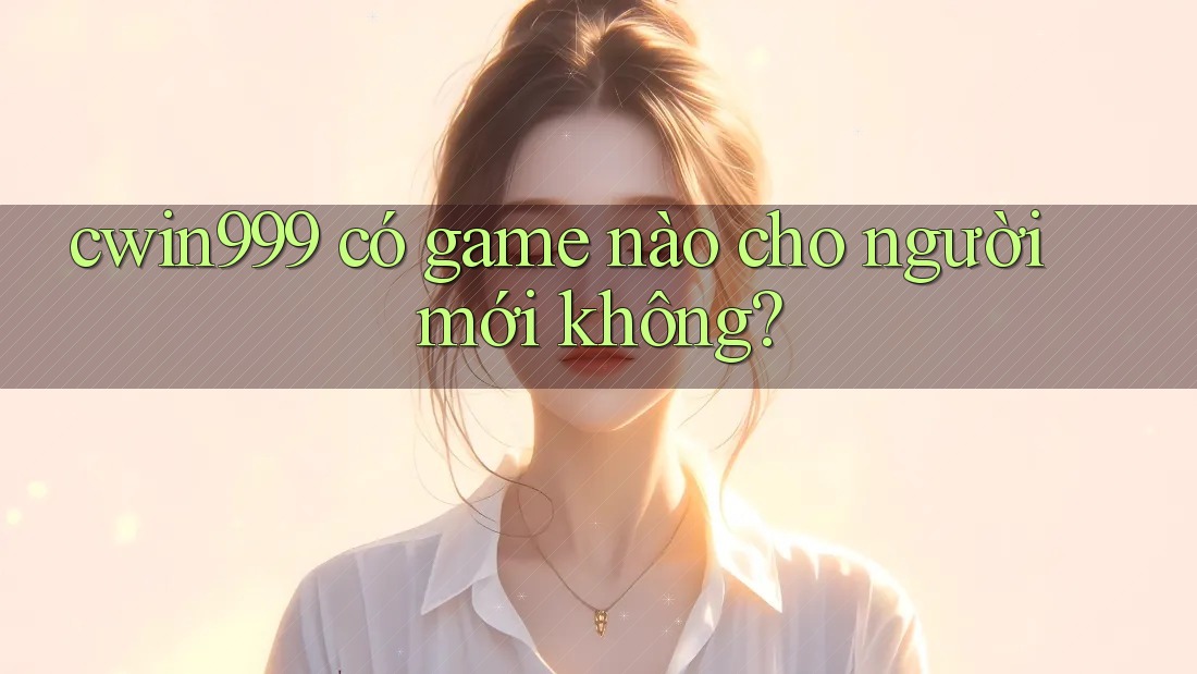 cwin999 có game nào cho người mới không?