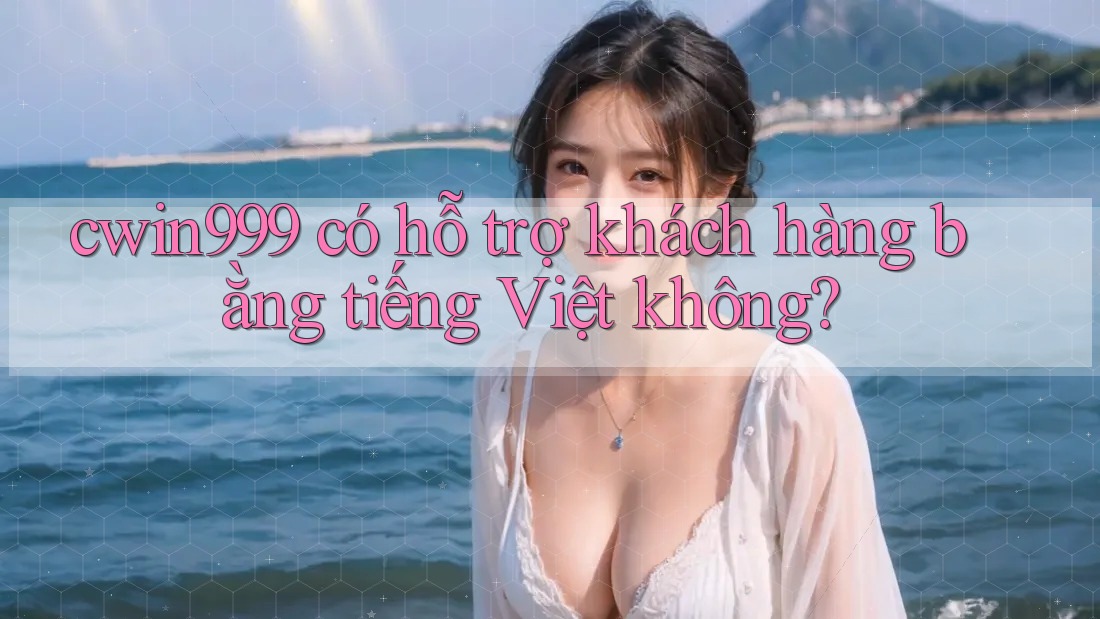 cwin999 có hỗ trợ khách hàng bằng tiếng Việt không?