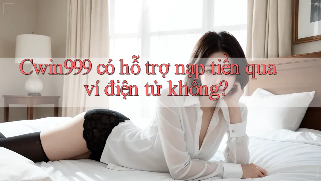 cwin999 có hỗ trợ nạp tiền qua ví điện tử không?