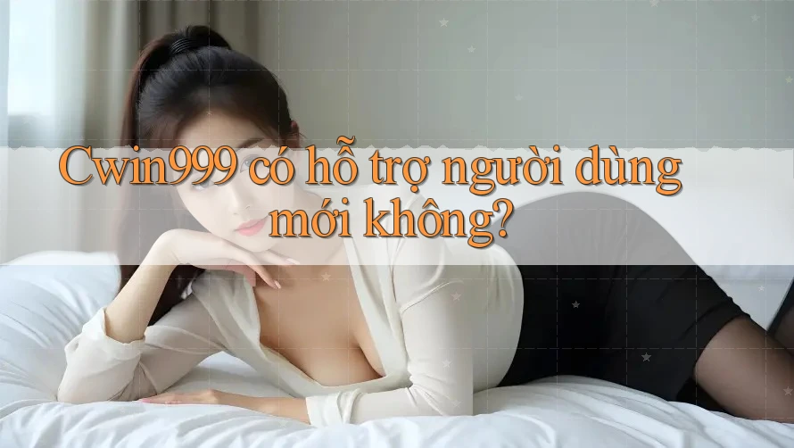 cwin999 có hỗ trợ người dùng mới không?