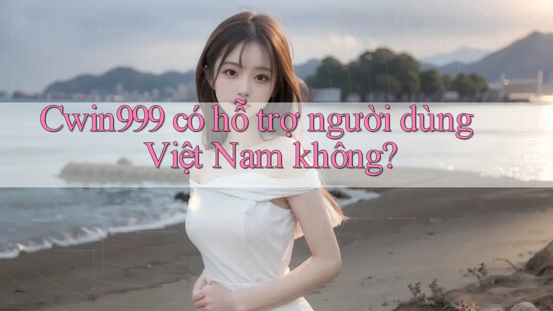 Cwin999 có hỗ trợ người dùng Việt Nam không? Cwin999 có hỗ trợ người dùng Việt Nam không?