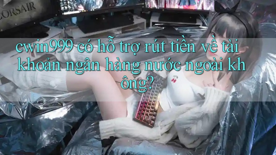 cwin999 có hỗ trợ rút tiền về tài khoản ngân hàng nước ngoài không?