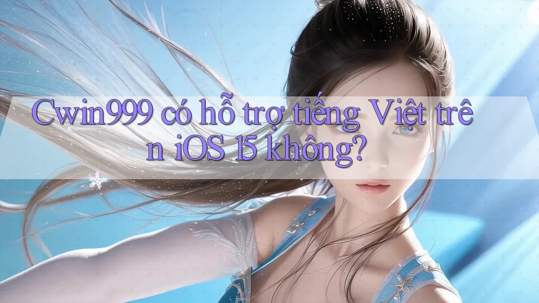 Cwin999 có hỗ trợ tiếng Việt trên iOS 15 không?