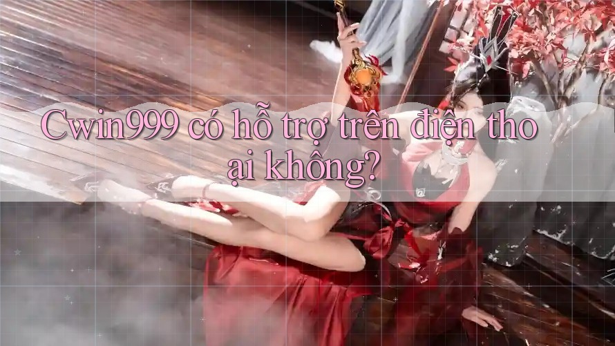 cwin999 có hỗ trợ trên điện thoại không? cwin999 có hỗ trợ trên điện thoại không?