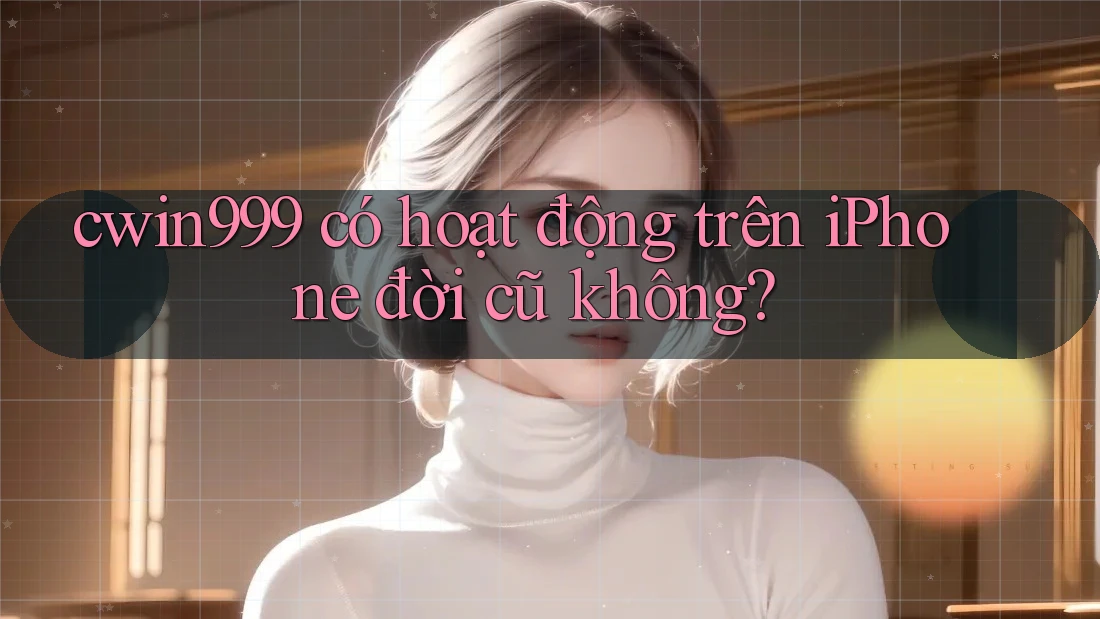cwin999 có hoạt động trên iPhone đời cũ không?