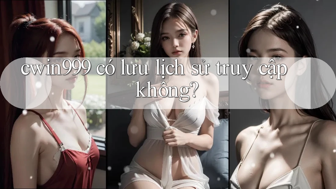 cwin999 có lưu lịch sử truy cập không? cwin999 có lưu lịch sử truy cập không?