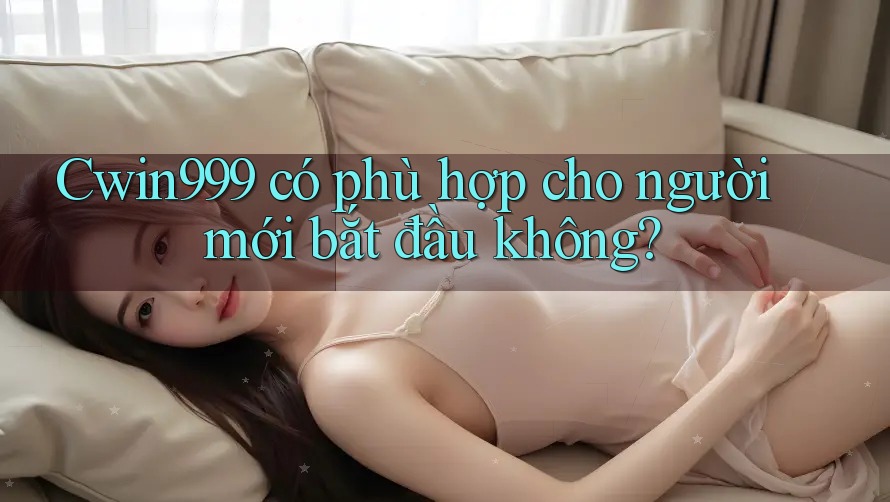 Cwin999 có phù hợp cho người mới bắt đầu không?