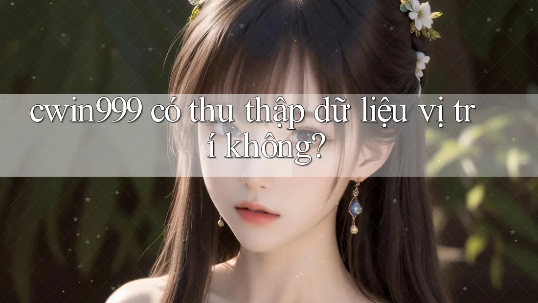 cwin999 có thu thập dữ liệu vị trí không?
