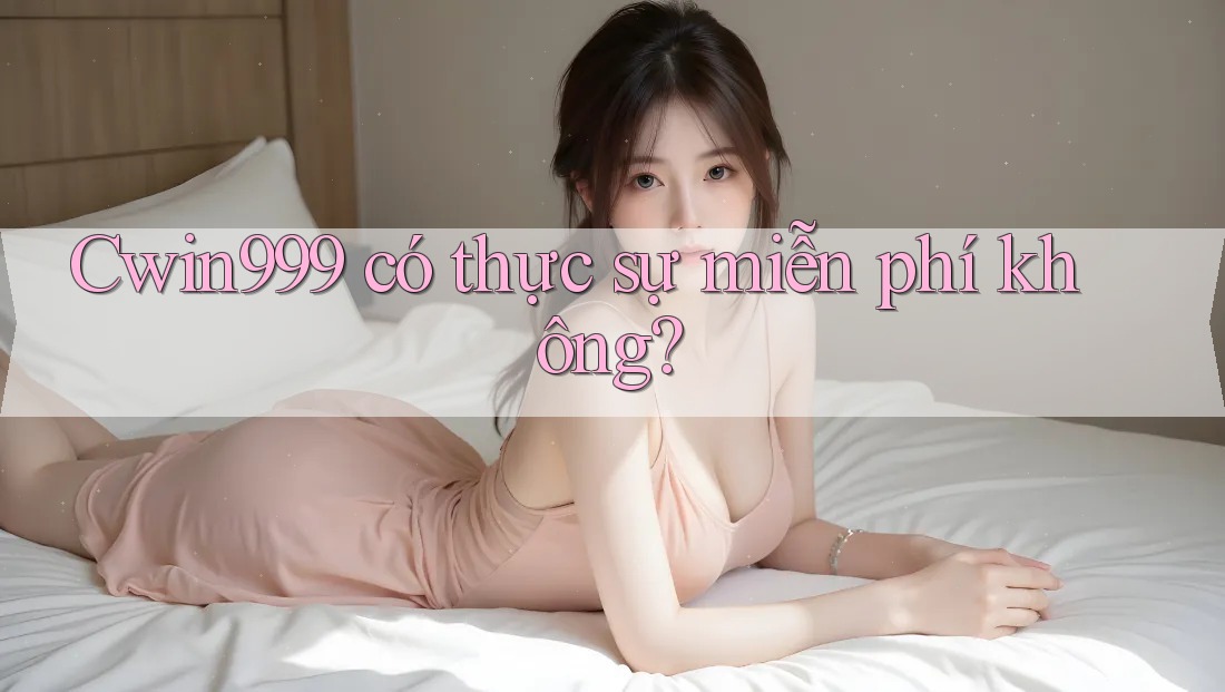 Cwin999 có thực sự miễn phí không?