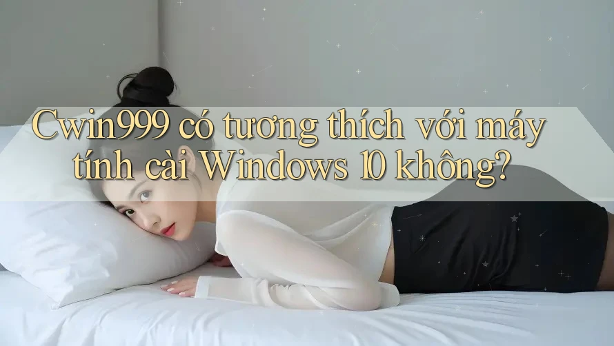 Cwin999 có tương thích với máy tính cài Windows 10 không? Cwin999 có tương thích với máy tính cài Windows 10 không?