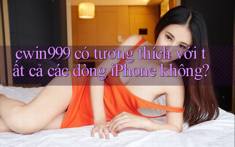 cwin999 có tương thích với tất cả các dòng iPhone không?