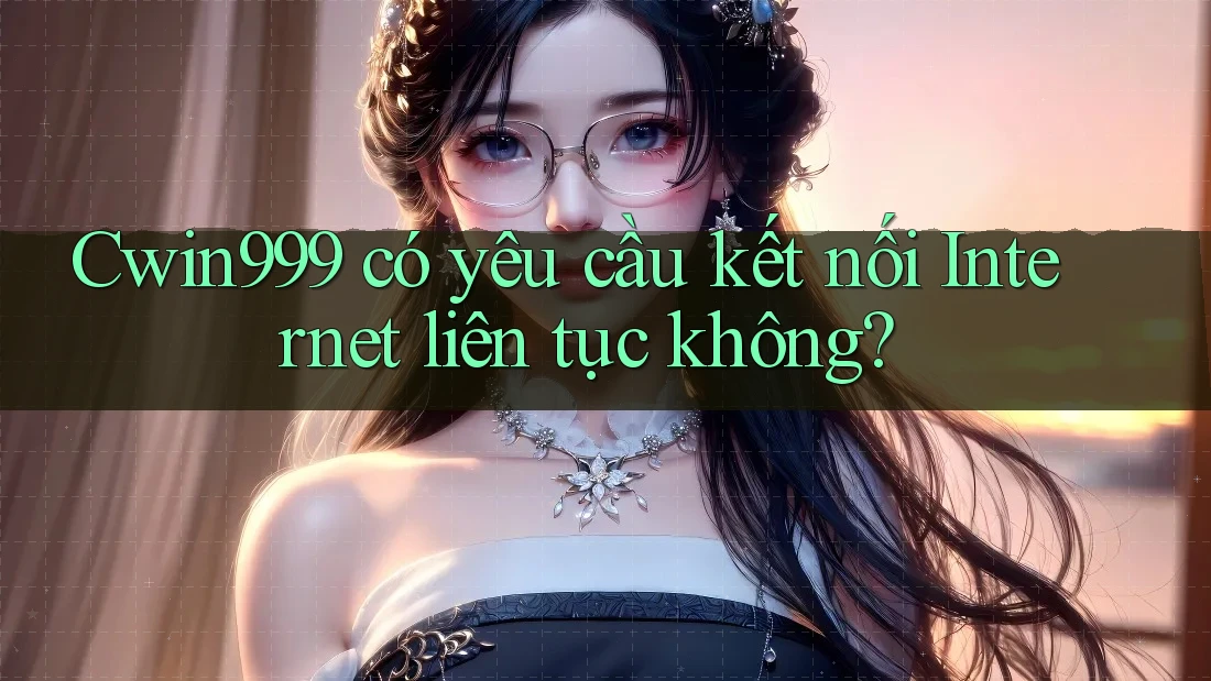 Cwin999 có yêu cầu kết nối Internet liên tục không?