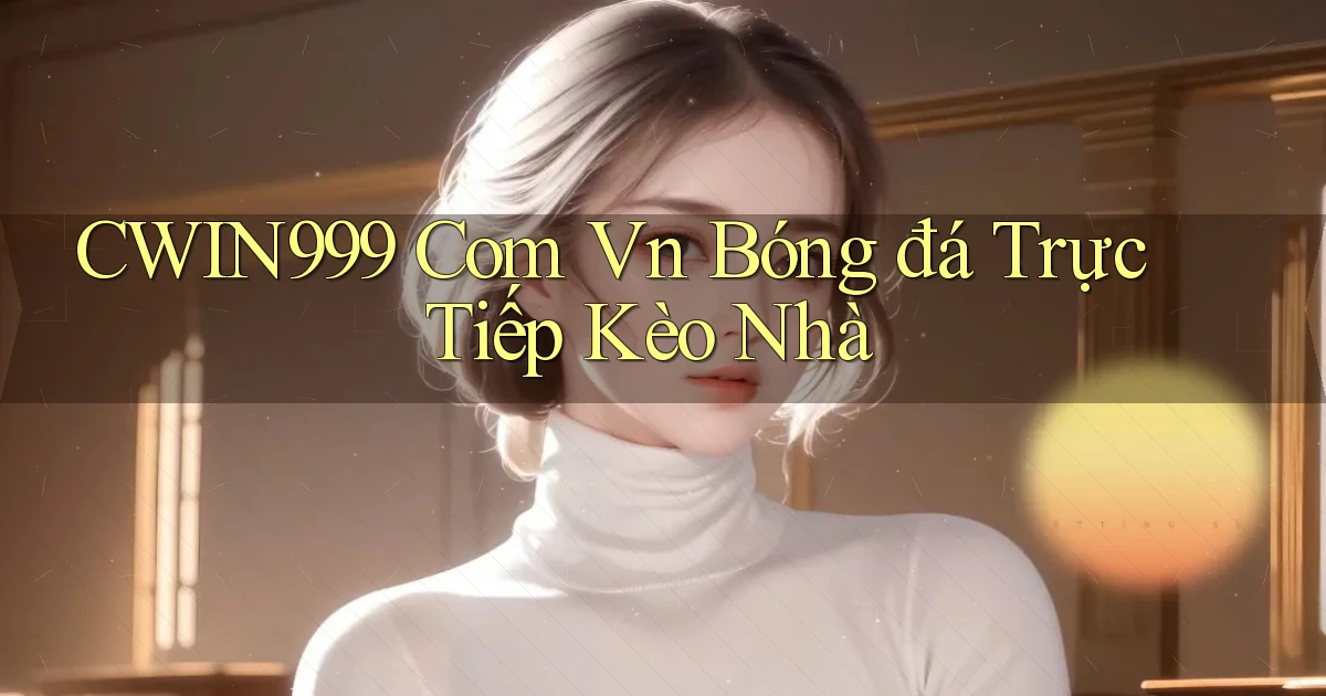 cwin999 com vn bóng đá trực tiếp kèo nhà