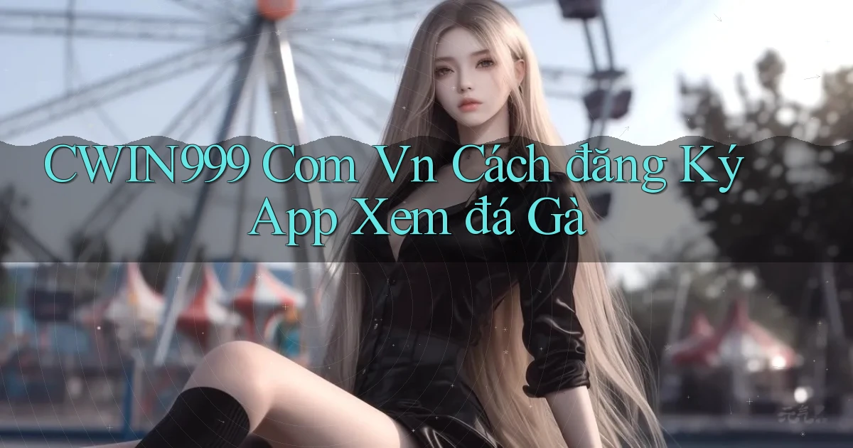 cwin999 com vn cách đăng ký app xem đá gà