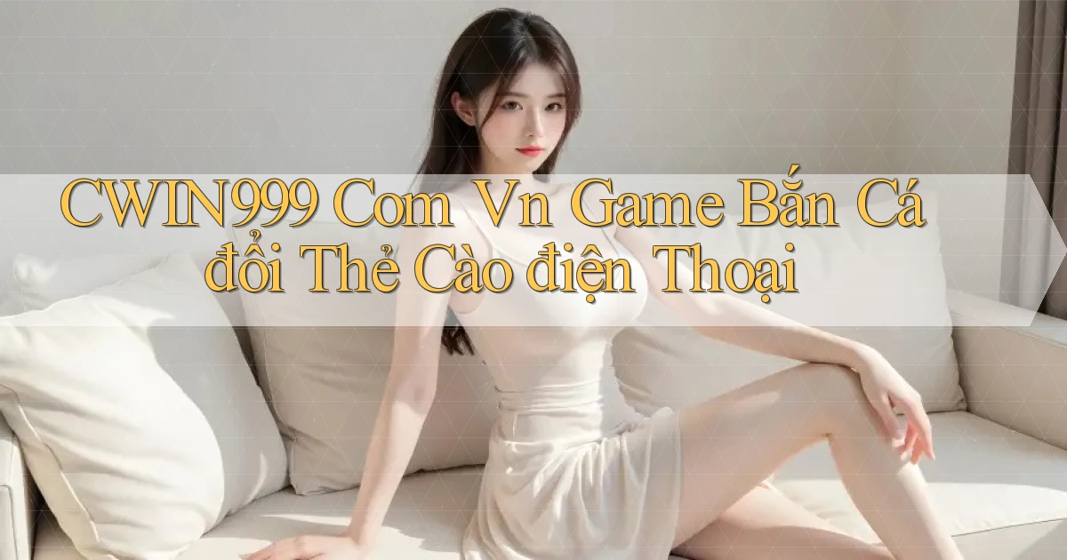 cwin999 com vn game bắn cá đổi thẻ cào điện thoại