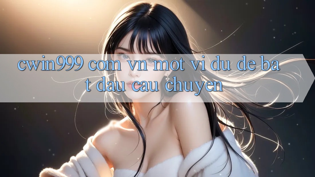 “cwin999 com vn” – Một Ví Dụ Để Bắt Đầu Câu Chuyện