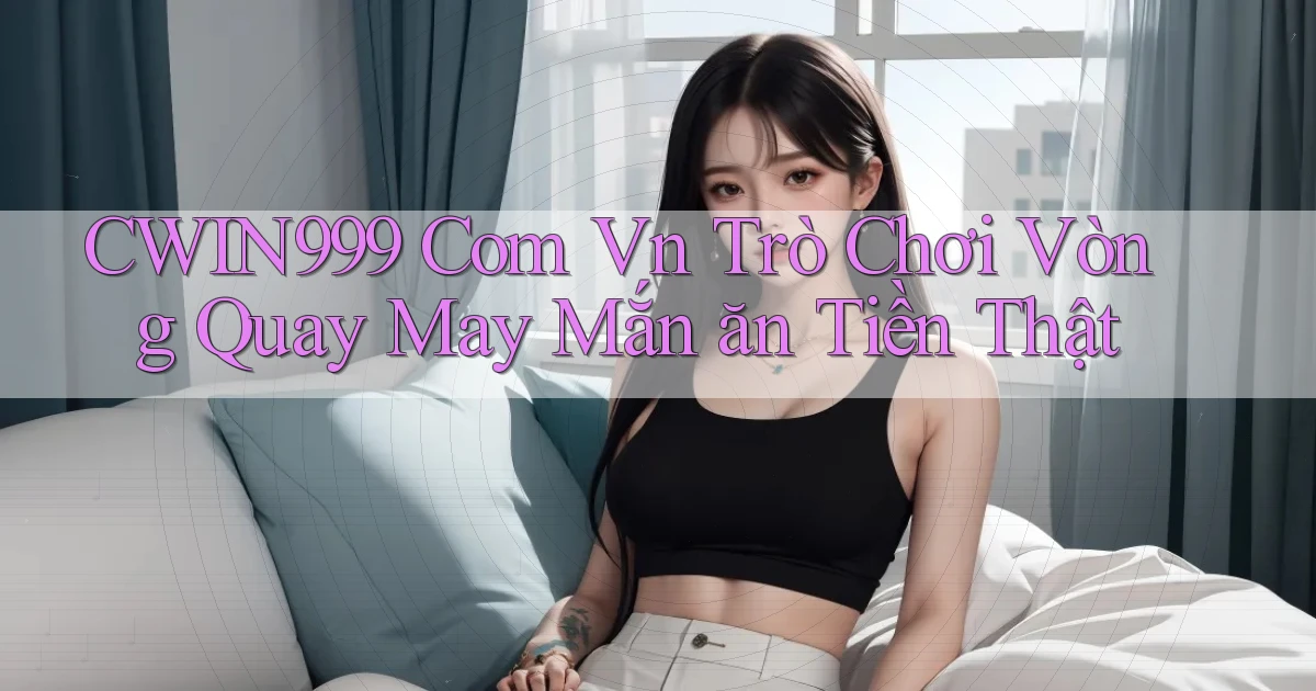 cwin999 com vn trò chơi vòng quay may mắn ăn tiền thật