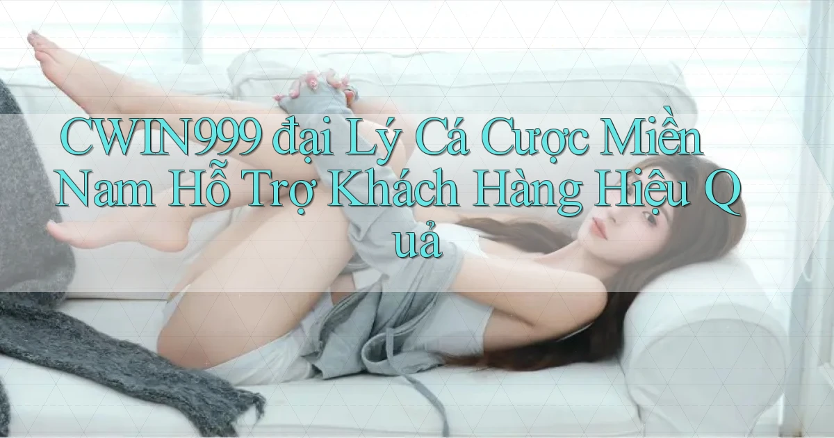 cwin999  đại lý cá cược miền nam hỗ trợ khách hàng hiệu quả