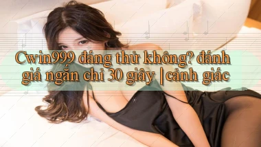 Cwin999 đáng thử không đánh giá ngắn chỉ 30 giây cảnh giác