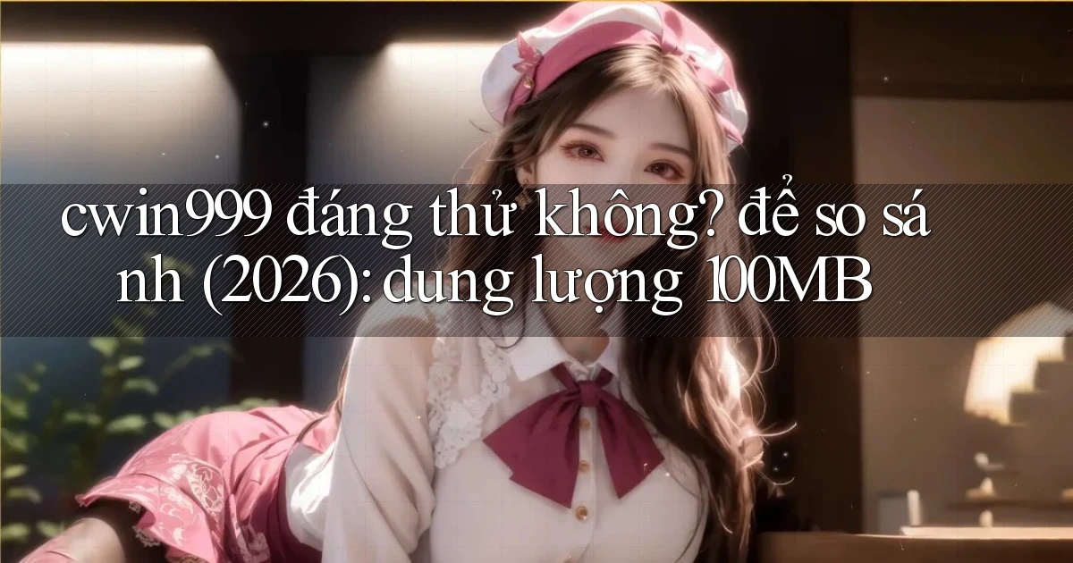 cwin999 đáng thử không để so sánh (2026) dung lượng 100MB