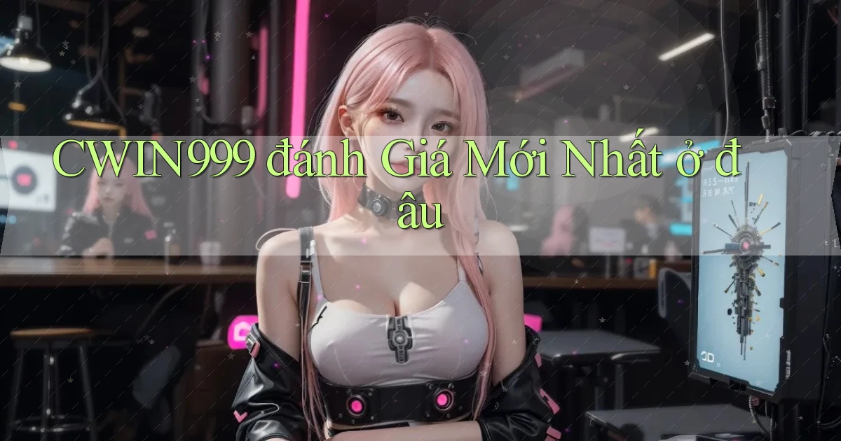 cwin999 đánh giá mới nhất ở đâu