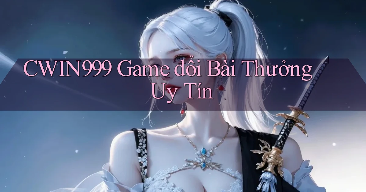 cwin999 game đổi bài thưởng uy tín