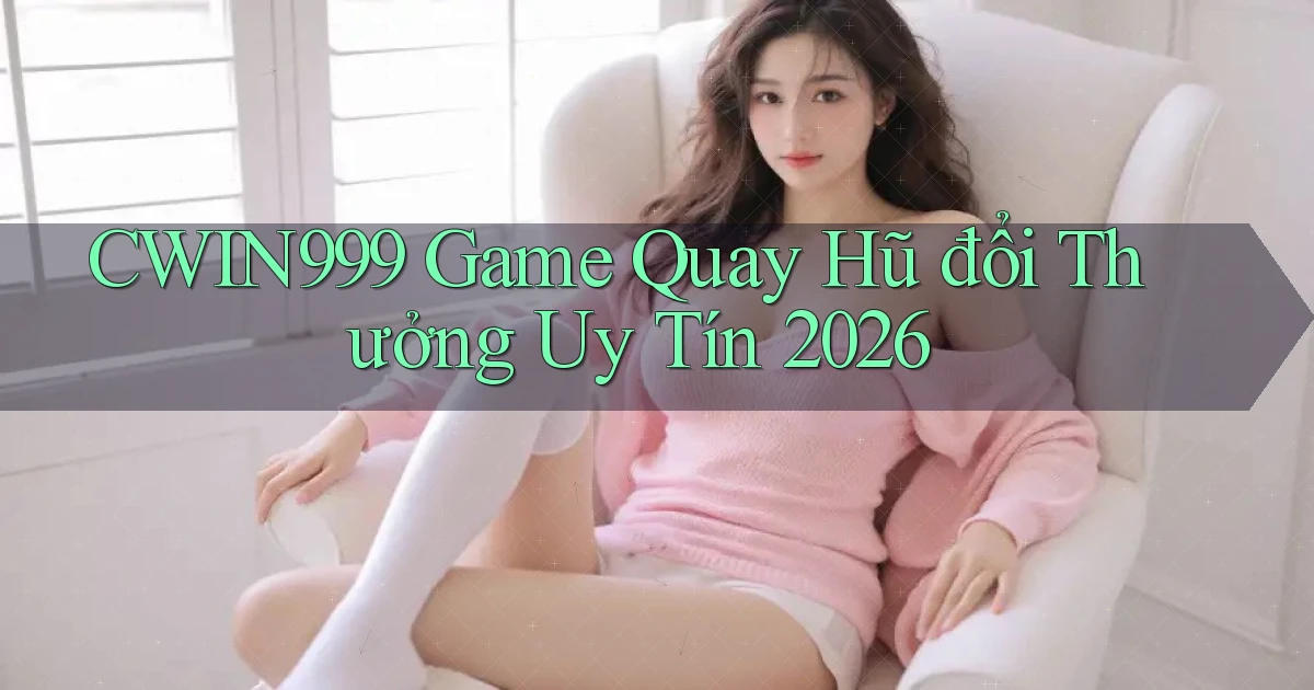 cwin999 game quay hũ đổi thưởng uy tín 2026