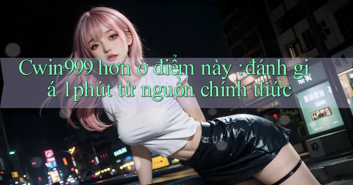 Cwin999 hơn ở điểm này đánh giá 1 phút từ nguồn chính thức